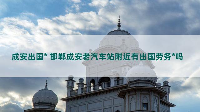 成安出国公司 邯郸成安老汽车站附近有出国劳务公司吗